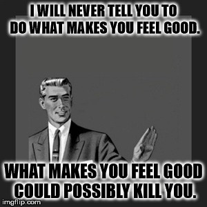 Kill Yourself Guy Meme | I WILL NEVER TELL YOU TO DO WHAT MAKES YOU FEEL GOOD. WHAT MAKES YOU FEEL GOOD COULD POSSIBLY KILL YOU. | image tagged in memes,kill yourself guy | made w/ Imgflip meme maker