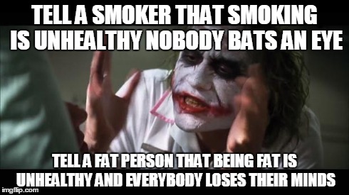 And everybody loses their minds | TELL A SMOKER THAT SMOKING IS UNHEALTHY NOBODY BATS AN EYE TELL A FAT PERSON THAT BEING FAT IS UNHEALTHY AND EVERYBODY LOSES THEIR MINDS | image tagged in memes,and everybody loses their minds | made w/ Imgflip meme maker