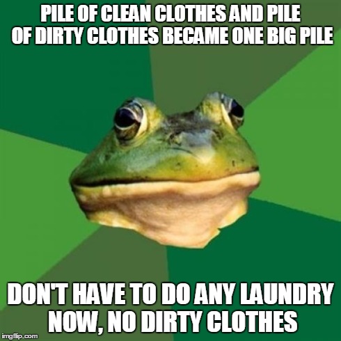 Foul Bachelor Frog | PILE OF CLEAN CLOTHES AND PILE OF DIRTY CLOTHES BECAME ONE BIG PILE DON'T HAVE TO DO ANY LAUNDRY NOW, NO DIRTY CLOTHES | image tagged in memes,foul bachelor frog | made w/ Imgflip meme maker