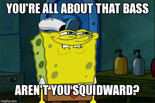 Don't You Squidward Meme | YOU'RE ALL ABOUT THAT BASS AREN'T YOU SQUIDWARD? | image tagged in memes,dont you squidward | made w/ Imgflip meme maker