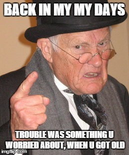 Back In My Day | BACK IN MY MY DAYS TROUBLE WAS SOMETHING U WORRIED ABOUT, WHEN U GOT OLD | image tagged in memes,back in my day | made w/ Imgflip meme maker