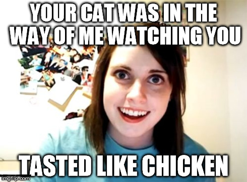 Overly Attached Girlfriend | YOUR CAT WAS IN THE WAY OF ME WATCHING YOU TASTED LIKE CHICKEN | image tagged in memes,overly attached girlfriend,yummy cats | made w/ Imgflip meme maker