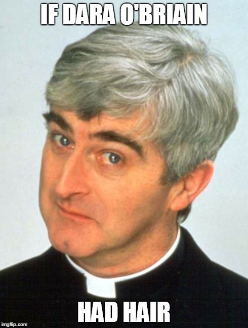 Father Ted | IF DARA O'BRIAIN HAD HAIR | image tagged in memes,father ted | made w/ Imgflip meme maker