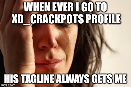 First World Problems | WHEN EVER I GO TO XD_CRACKPOTS PROFILE HIS TAGLINE ALWAYS GETS ME | image tagged in memes,first world problems | made w/ Imgflip meme maker