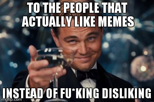 Leonardo Dicaprio Cheers | TO THE PEOPLE THAT ACTUALLY LIKE MEMES INSTEAD OF FU*KING DISLIKING | image tagged in memes,leonardo dicaprio cheers | made w/ Imgflip meme maker