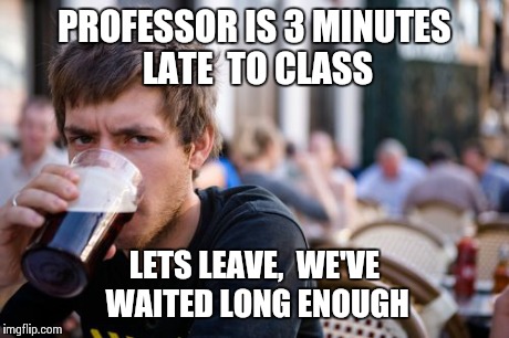 Lazy College Senior | PROFESSOR IS 3 MINUTES LATE  TO CLASS LETS LEAVE,  WE'VE WAITED LONG ENOUGH | image tagged in memes,lazy college senior | made w/ Imgflip meme maker