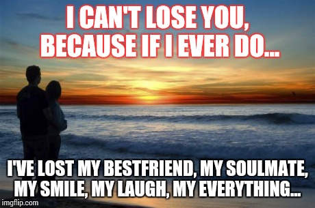 latlove | I CAN'T LOSE YOU, BECAUSE IF I EVER DO... I'VE LOST MY BESTFRIEND, MY SOULMATE, MY SMILE, MY LAUGH, MY EVERYTHING... | image tagged in latlove | made w/ Imgflip meme maker