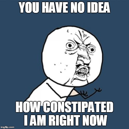 Y U No | YOU HAVE NO IDEA HOW CONSTIPATED I AM RIGHT NOW | image tagged in memes,y u no | made w/ Imgflip meme maker