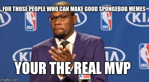 You The Real MVP | FOR THOSE PEOPLE WHO CAN MAKE GOOD SPONGEBOB MEMES YOUR THE REAL MVP | image tagged in memes,you the real mvp | made w/ Imgflip meme maker