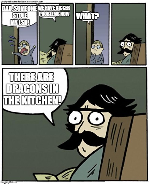 stare dad | DAD, SOMEONE STOLE MY LSD! WE HAVE BIGGER PROBLEMS NOW WHAT? THERE ARE DRAGONS IN THE KITCHEN! | image tagged in stare dad | made w/ Imgflip meme maker