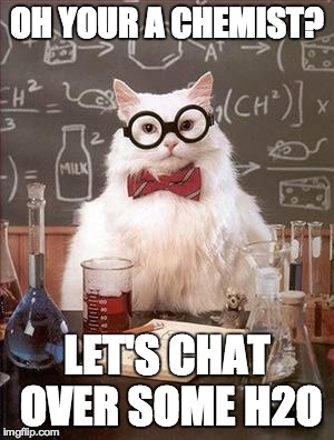 Chemistry Cat 2 | OH YOUR A CHEMIST? LET'S CHAT OVER SOME H2O | image tagged in chemistry cat 2 | made w/ Imgflip meme maker