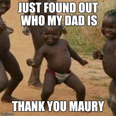 JUST FOUND OUT WHO MY DAD IS THANK YOU MAURY | image tagged in memes,third world success kid | made w/ Imgflip meme maker
