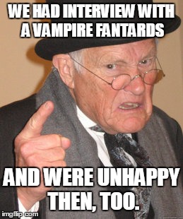 Back In My Day Meme | WE HAD INTERVIEW WITH A VAMPIRE FANTARDS AND WERE UNHAPPY THEN, TOO. | image tagged in memes,back in my day | made w/ Imgflip meme maker