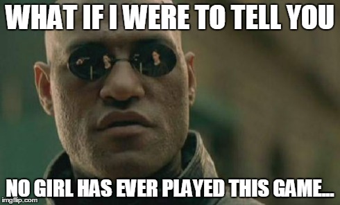Matrix Morpheus Meme | WHAT IF I WERE TO TELL YOU NO GIRL HAS EVER PLAYED THIS GAME... | image tagged in memes,matrix morpheus | made w/ Imgflip meme maker