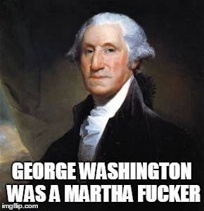 Washington... Washington | GEORGE WASHINGTON WAS A MARTHA F**KER | image tagged in george washington,martha washington,puns,funny memes | made w/ Imgflip meme maker