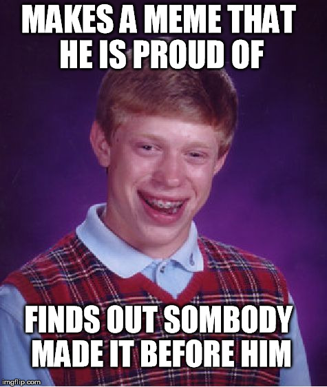 This has happened to me twice with the "High Expectations Asian Father" meme.. | MAKES A MEME THAT HE IS PROUD OF FINDS OUT SOMBODY MADE IT BEFORE HIM | image tagged in memes,bad luck brian | made w/ Imgflip meme maker