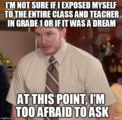 Afraid To Ask Andy Meme | I'M NOT SURE IF I EXPOSED MYSELF TO THE ENTIRE CLASS AND TEACHER IN GRADE 1 OR IF IT WAS A DREAM AT THIS POINT, I'M TOO AFRAID TO ASK | image tagged in memes,afraid to ask andy | made w/ Imgflip meme maker