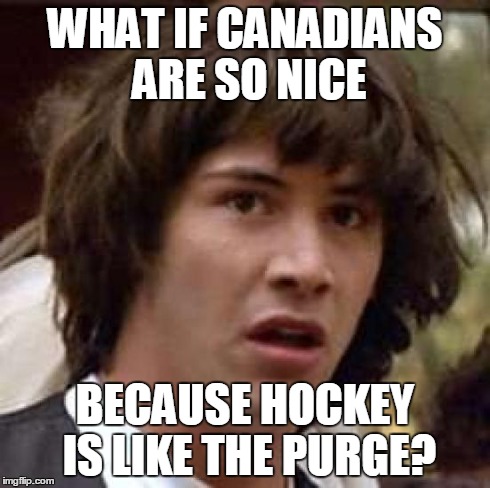 Conspiracy Keanu | WHAT IF CANADIANS ARE SO NICE BECAUSE HOCKEY IS LIKE THE PURGE? | image tagged in memes,conspiracy keanu | made w/ Imgflip meme maker