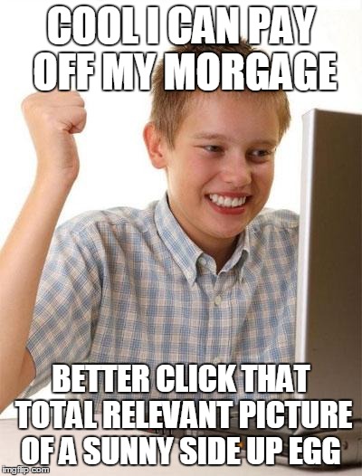First Day On The Internet Kid Meme | COOL I CAN PAY OFF MY MORGAGE BETTER CLICK THAT TOTAL RELEVANT PICTURE OF A SUNNY SIDE UP EGG | image tagged in memes,first day on the internet kid | made w/ Imgflip meme maker