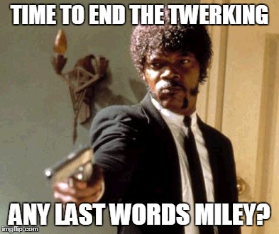 Say That Again I Dare You Meme | TIME TO END THE TWERKING ANY LAST WORDS MILEY? | image tagged in memes,say that again i dare you | made w/ Imgflip meme maker