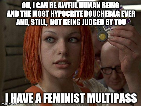I have a feminist multipass | OH, I CAN BE AWFUL HUMAN BEING AND THE MOST HYPOCRITE DOUCHEBAG EVER AND, STILL,  NOT BEING JUDGED BY YOU I HAVE A FEMINIST MULTIPASS | image tagged in leeloo multipass 5th element,feminism,feminist chick,hypocritical feminist | made w/ Imgflip meme maker