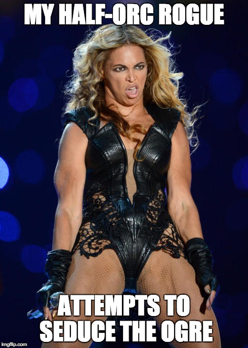 Ermahgerd Beyonce Meme | MY HALF-ORC ROGUE ATTEMPTS TO SEDUCE THE OGRE | image tagged in memes,ermahgerd beyonce | made w/ Imgflip meme maker