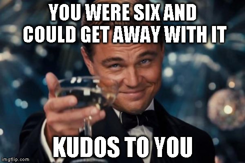 Leonardo Dicaprio Cheers Meme | YOU WERE SIX AND COULD GET AWAY WITH IT KUDOS TO YOU | image tagged in memes,leonardo dicaprio cheers | made w/ Imgflip meme maker