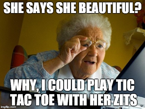 Grandma Finds The Internet | SHE SAYS SHE BEAUTIFUL? WHY, I COULD PLAY TIC TAC TOE WITH HER ZITS | image tagged in memes,grandma finds the internet | made w/ Imgflip meme maker