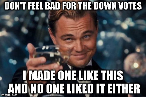 Leonardo Dicaprio Cheers Meme | DON'T FEEL BAD FOR THE DOWN VOTES I MADE ONE LIKE THIS AND NO ONE LIKED IT EITHER | image tagged in memes,leonardo dicaprio cheers | made w/ Imgflip meme maker