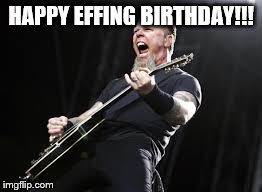 Metallica | HAPPY EFFING BIRTHDAY!!! | image tagged in metallica | made w/ Imgflip meme maker