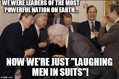 Laughing Men In Suits | WE WERE LEADERS OF THE MOST POWERFUL NATION ON EARTH... NOW WE'RE JUST "LAUGHING MEN IN SUITS"! | image tagged in memes,laughing men in suits | made w/ Imgflip meme maker