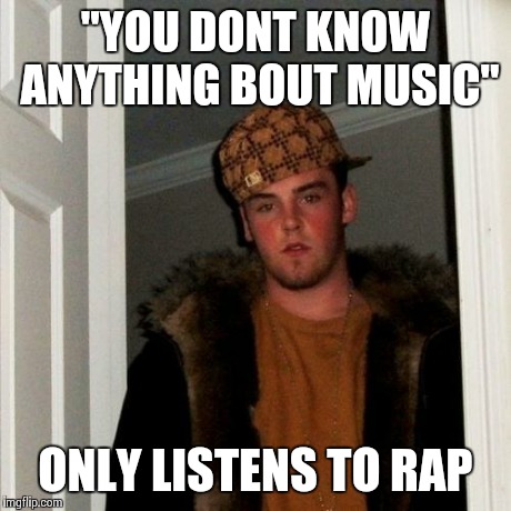 Scumbag Steve | "YOU DONT KNOW ANYTHING BOUT MUSIC" ONLY LISTENS TO RAP | image tagged in memes,scumbag steve | made w/ Imgflip meme maker