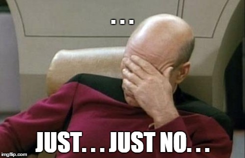 . . . JUST. . . JUST NO. . . | image tagged in memes,captain picard facepalm | made w/ Imgflip meme maker