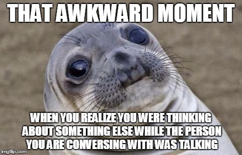 Awkward Moment Sealion Meme | THAT AWKWARD MOMENT WHEN YOU REALIZE YOU WERE THINKING ABOUT SOMETHING ELSE WHILE THE PERSON YOU ARE CONVERSING WITH WAS TALKING | image tagged in memes,awkward moment sealion | made w/ Imgflip meme maker