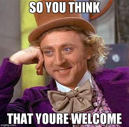 friend came over today...some else decided that they should to | SO YOU THINK THAT YOURE WELCOME | image tagged in memes,creepy condescending wonka | made w/ Imgflip meme maker