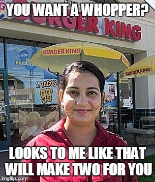 Burger King Girl | YOU WANT A WHOPPER? LOOKS TO ME LIKE THAT WILL MAKE TWO FOR YOU | image tagged in burger king girl,memes,cheeseburger | made w/ Imgflip meme maker