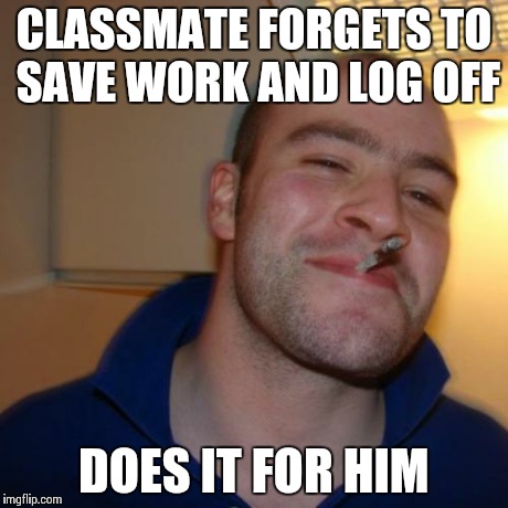 Good Guy Greg | CLASSMATE FORGETS TO SAVE WORK AND LOG OFF DOES IT FOR HIM | image tagged in memes,good guy greg | made w/ Imgflip meme maker