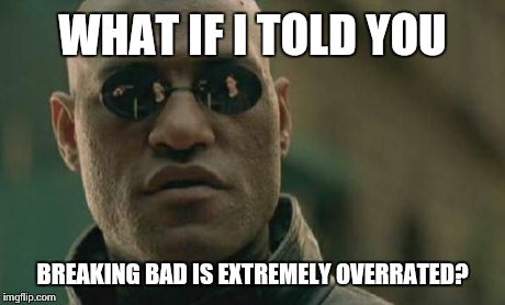 Matrix Morpheus Meme | WHAT IF I TOLD YOU BREAKING BAD IS EXTREMELY OVERRATED? | image tagged in memes,matrix morpheus | made w/ Imgflip meme maker