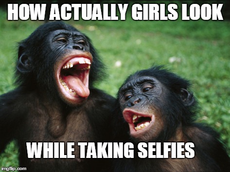 Bonobo Lyfe Meme | HOW ACTUALLY GIRLS LOOK WHILE TAKING SELFIES | image tagged in memes,bonobo lyfe | made w/ Imgflip meme maker