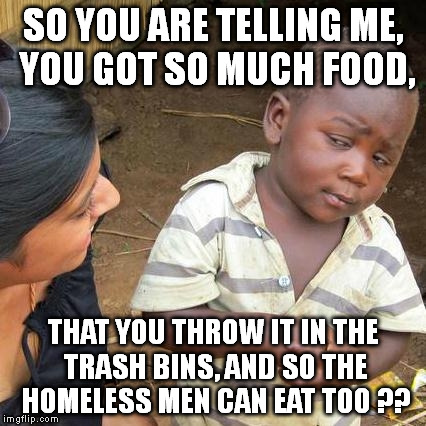 Third World Skeptical Kid | SO YOU ARE TELLING ME, YOU GOT SO MUCH FOOD, THAT YOU THROW IT IN THE TRASH BINS, AND SO THE HOMELESS MEN CAN EAT TOO ?? | image tagged in memes,third world skeptical kid | made w/ Imgflip meme maker