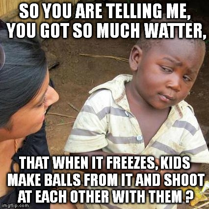 when it snows ... :D  | SO YOU ARE TELLING ME, YOU GOT SO MUCH WATTER, THAT WHEN IT FREEZES, KIDS MAKE BALLS FROM IT AND SHOOT AT EACH OTHER WITH THEM ? | image tagged in memes,third world skeptical kid | made w/ Imgflip meme maker