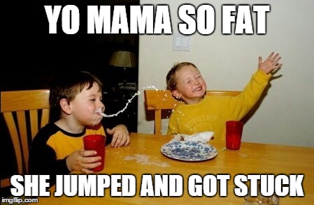 Yo Mamas So Fat | YO MAMA SO FAT SHE JUMPED AND GOT STUCK | image tagged in memes,yo mamas so fat | made w/ Imgflip meme maker