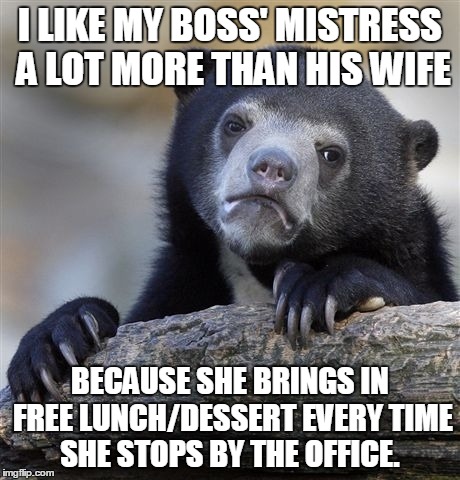 Confession Bear Meme | I LIKE MY BOSS' MISTRESS A LOT MORE THAN HIS WIFE BECAUSE SHE BRINGS IN FREE LUNCH/DESSERT EVERY TIME SHE STOPS BY THE OFFICE. | image tagged in memes,confession bear,AdviceAnimals | made w/ Imgflip meme maker