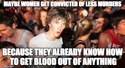 Sudden Clarity Clarence | MAYBE WOMEN GET CONVICTED OF LESS MURDERS BECAUSE THEY ALREADY KNOW HOW TO GET BLOOD OUT OF ANYTHING | image tagged in memes,sudden clarity clarence,AdviceAnimals | made w/ Imgflip meme maker