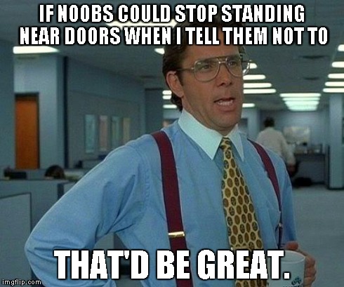 That Would Be Great Meme | IF NOOBS COULD STOP STANDING NEAR DOORS WHEN I TELL THEM NOT TO THAT'D BE GREAT. | image tagged in memes,that would be great | made w/ Imgflip meme maker