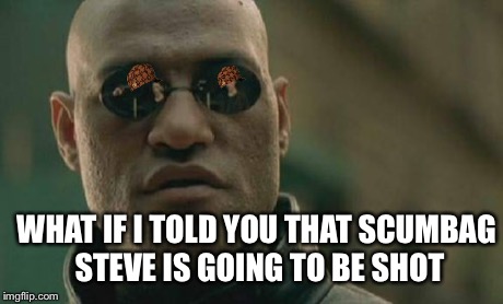 Matrix Morpheus Meme | WHAT IF I TOLD YOU THAT SCUMBAG STEVE IS GOING TO BE SHOT | image tagged in memes,matrix morpheus,scumbag | made w/ Imgflip meme maker