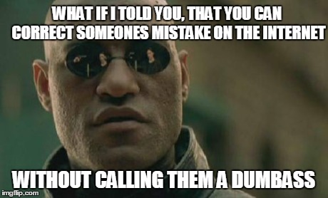 The Internet Would Be A Better Place If We Made Each Other Smarter Instead Of Using Mistakes To Hurt Each Other | WHAT IF I TOLD YOU, THAT YOU CAN CORRECT SOMEONES MISTAKE ON THE INTERNET WITHOUT CALLING THEM A DUMBASS | image tagged in memes,matrix morpheus,smarter,internet | made w/ Imgflip meme maker