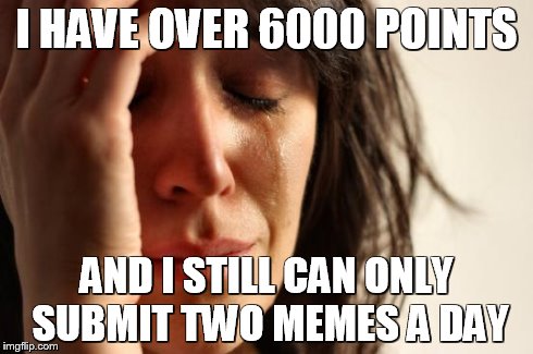 Seriously, why? | I HAVE OVER 6000 POINTS AND I STILL CAN ONLY SUBMIT TWO MEMES A DAY | image tagged in memes,first world problems | made w/ Imgflip meme maker