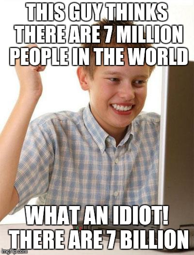 First Day On The Internet Kid | THIS GUY THINKS THERE ARE 7 MILLION PEOPLE IN THE WORLD WHAT AN IDIOT! THERE ARE 7 BILLION | image tagged in memes,first day on the internet kid | made w/ Imgflip meme maker