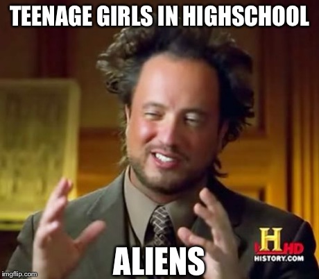 Ancient Aliens | TEENAGE GIRLS IN HIGHSCHOOL ALIENS | image tagged in memes,ancient aliens | made w/ Imgflip meme maker